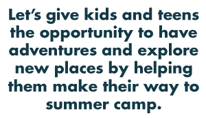 Let’s give kids and teens the opportunity to have adventures and explore new places by helping them make their way to summer camp.